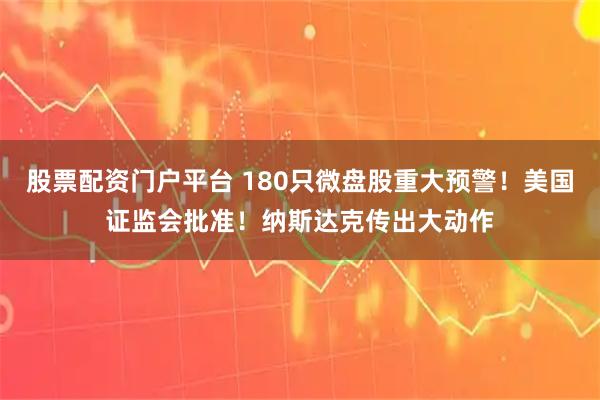 股票配资门户平台 180只微盘股重大预警！美国证监会批准！纳斯达克传出大动作